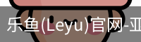 乐鱼(Leyu)官网-亚洲唯一指定中文主页与服务中心